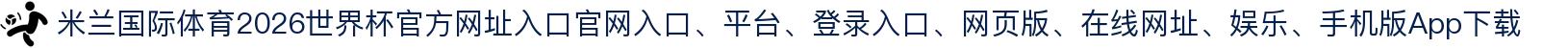 米兰国际体育-点击进入_2026世界杯官方网址入口